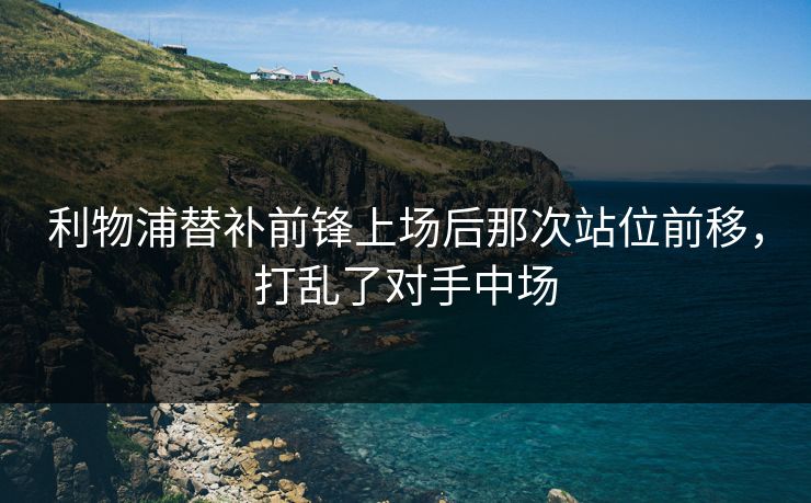 利物浦替补前锋上场后那次站位前移，打乱了对手中场