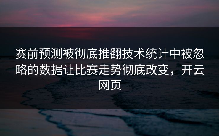 赛前预测被彻底推翻技术统计中被忽略的数据让比赛走势彻底改变，开云网页