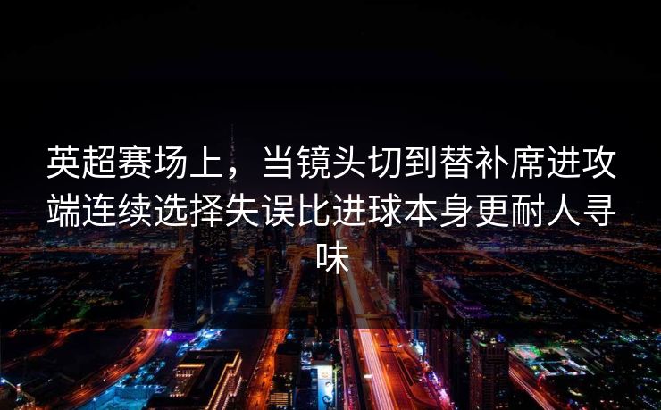 英超赛场上，当镜头切到替补席进攻端连续选择失误比进球本身更耐人寻味