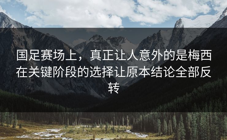 国足赛场上，真正让人意外的是梅西在关键阶段的选择让原本结论全部反转