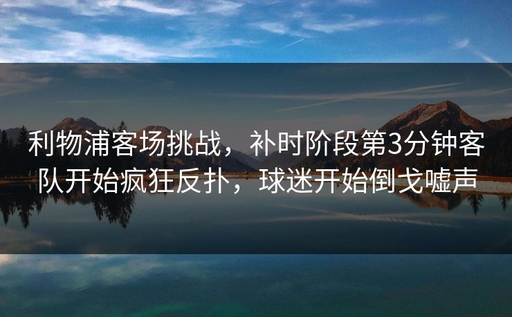 利物浦客场挑战，补时阶段第3分钟客队开始疯狂反扑，球迷开始倒戈嘘声