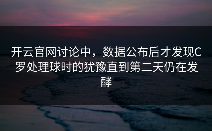 开云官网讨论中，数据公布后才发现C罗处理球时的犹豫直到第二天仍在发酵