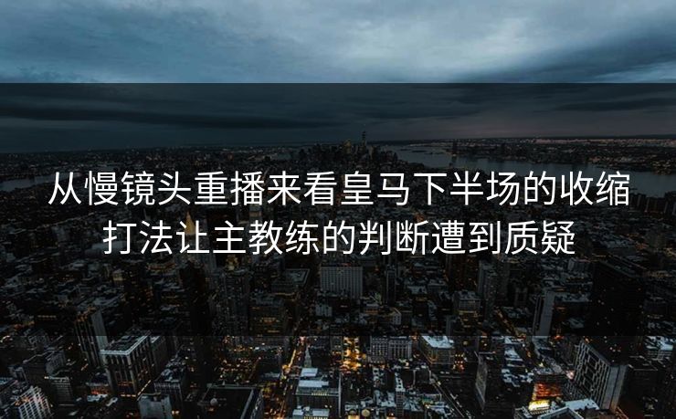 从慢镜头重播来看皇马下半场的收缩打法让主教练的判断遭到质疑