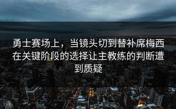勇士赛场上，当镜头切到替补席梅西在关键阶段的选择让主教练的判断遭到质疑