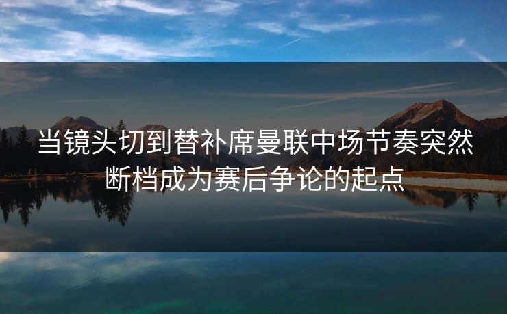 当镜头切到替补席曼联中场节奏突然断档成为赛后争论的起点