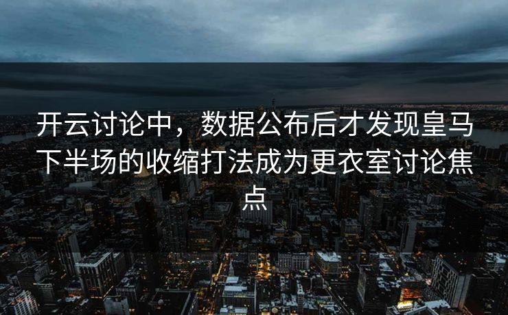开云讨论中，数据公布后才发现皇马下半场的收缩打法成为更衣室讨论焦点