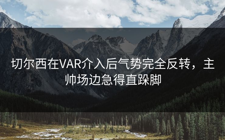切尔西在VAR介入后气势完全反转,主帅场边急得直跺脚 切尔西在VAR介入后气势完全反转,主帅场边急得直跺脚