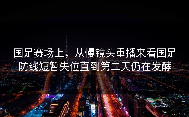 国足赛场上，从慢镜头重播来看国足防线短暂失位直到第二天仍在发酵