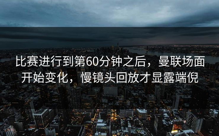 比赛进行到第60分钟之后,曼联场面开始变化,慢镜头回放才显露端倪 比赛进行到第60分钟之后,曼联场面开始变化,慢镜头回放才显露端倪