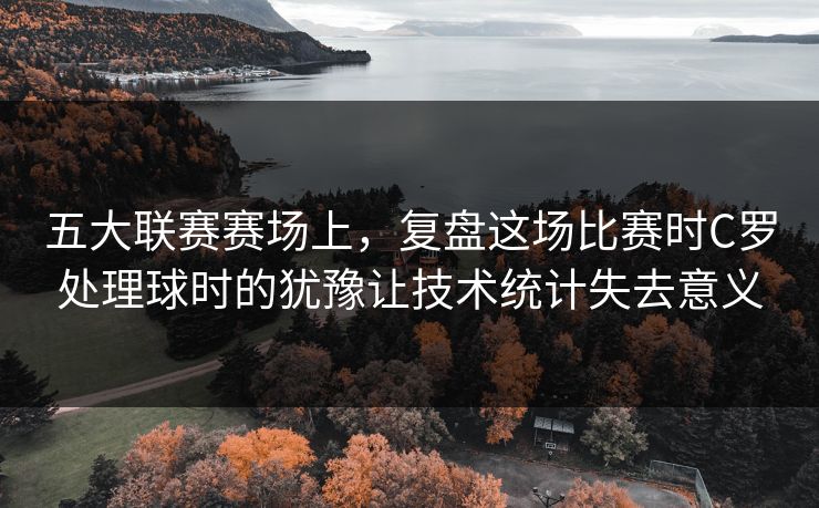 五大联赛赛场上，复盘这场比赛时C罗处理球时的犹豫让技术统计失去意义