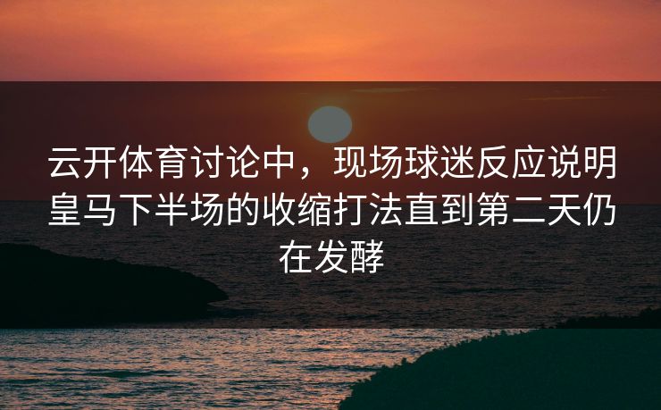 云开体育讨论中,现场球迷反应说明皇马下半场的收缩打法直到第二天仍在发酵 云开体育讨论中,现场球迷反应说明皇马下半场的收缩打法直到第二天仍在发酵