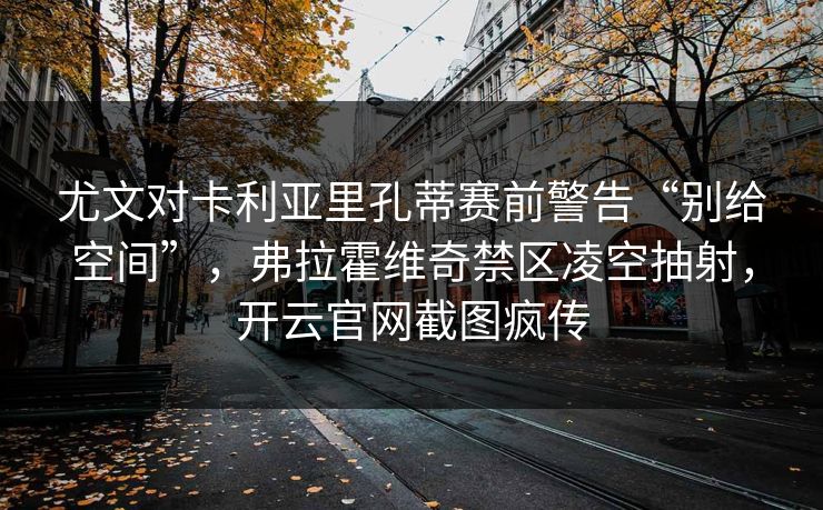 尤文对卡利亚里孔蒂赛前警告“别给空间”,弗拉霍维奇禁区凌空抽射,开云官网截图疯传 尤文对卡利亚里孔蒂赛前警告“别给空间”,弗拉霍维奇禁区凌空抽射,开云官网截图疯传