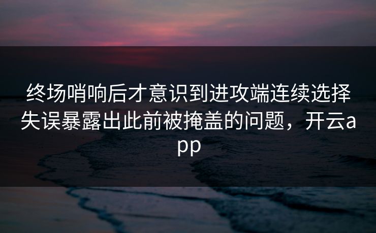 终场哨响后才意识到进攻端连续选择失误暴露出此前被掩盖的问题,开云app 终场哨响后才意识到进攻端连续选择失误暴露出此前被掩盖的问题,开云app