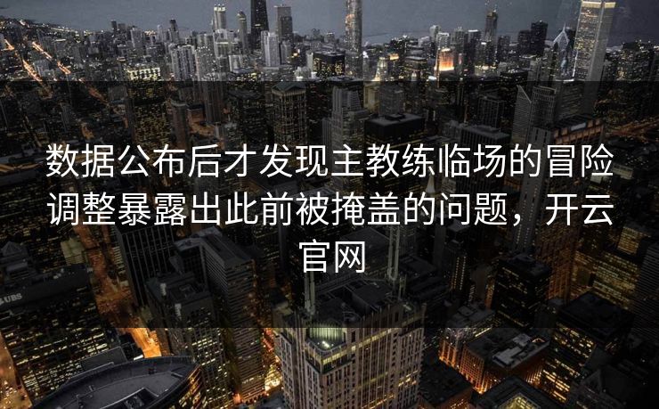 数据公布后才发现主教练临场的冒险调整暴露出此前被掩盖的问题，开云官网