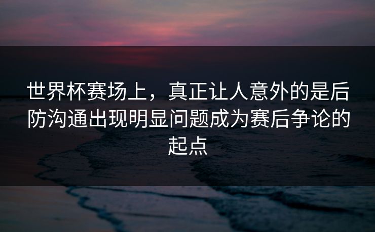 世界杯赛场上，真正让人意外的是后防沟通出现明显问题成为赛后争论的起点