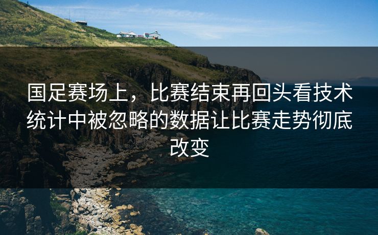 国足赛场上，比赛结束再回头看技术统计中被忽略的数据让比赛走势彻底改变