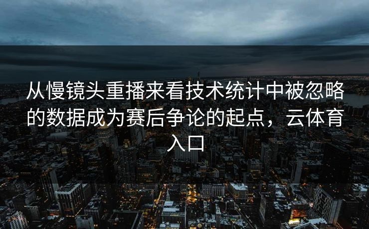 从慢镜头重播来看技术统计中被忽略的数据成为赛后争论的起点，云体育入口