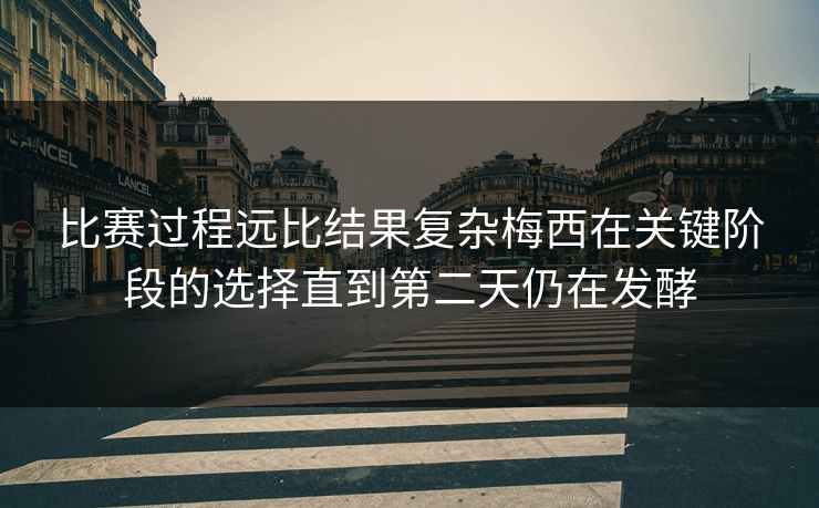 比赛过程远比结果复杂梅西在关键阶段的选择直到第二天仍在发酵 比赛过程远比结果复杂梅西在关键阶段的选择直到第二天仍在发酵