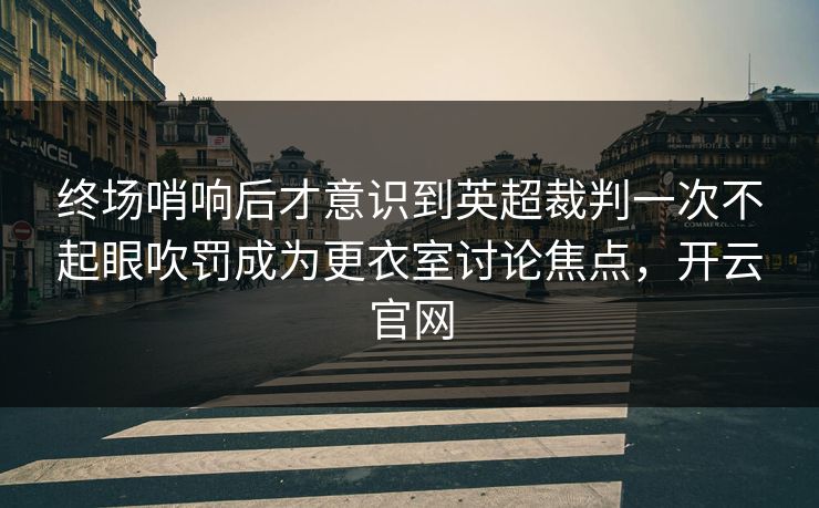 终场哨响后才意识到英超裁判一次不起眼吹罚成为更衣室讨论焦点，开云官网