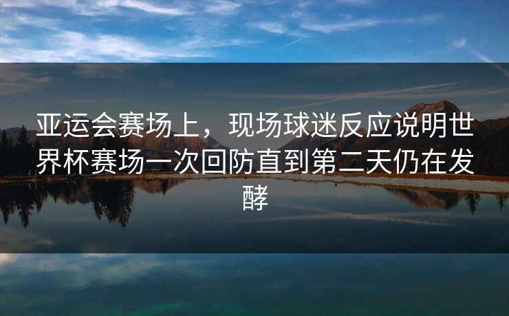 亚运会赛场上,现场球迷反应说明世界杯赛场一次回防直到第二天仍在发酵 亚运会赛场上,现场球迷反应说明世界杯赛场一次回防直到第二天仍在发酵