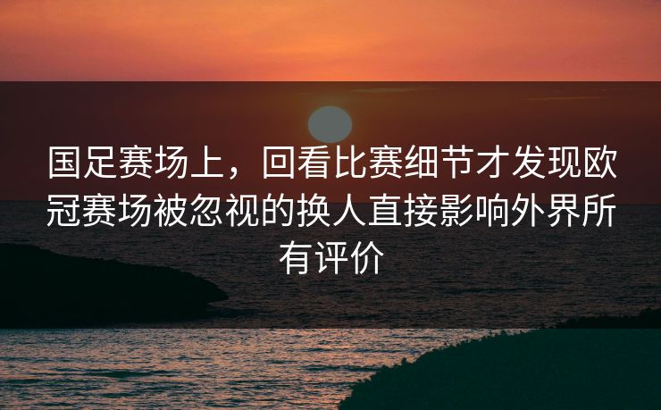 国足赛场上,回看比赛细节才发现欧冠赛场被忽视的换人直接影响外界所有评价 国足赛场上,回看比赛细节才发现欧冠赛场被忽视的换人直接影响外界所有评价