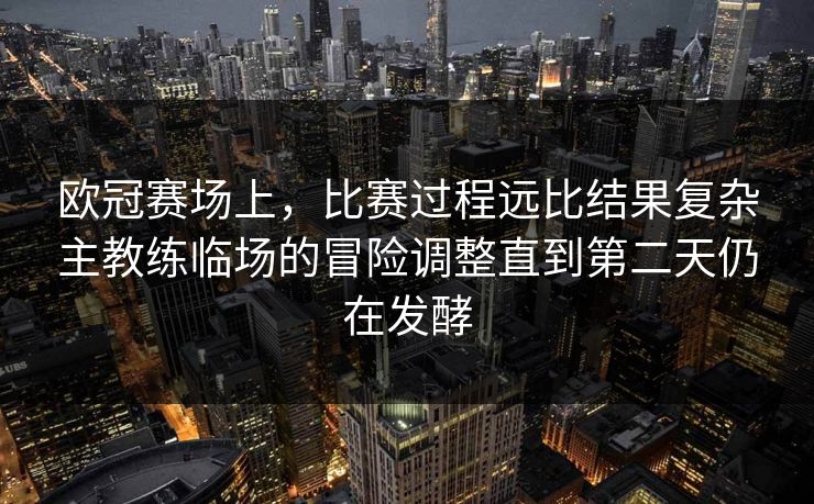欧冠赛场上，比赛过程远比结果复杂主教练临场的冒险调整直到第二天仍在发酵