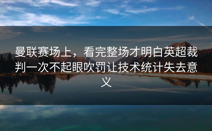 曼联赛场上，看完整场才明白英超裁判一次不起眼吹罚让技术统计失去意义