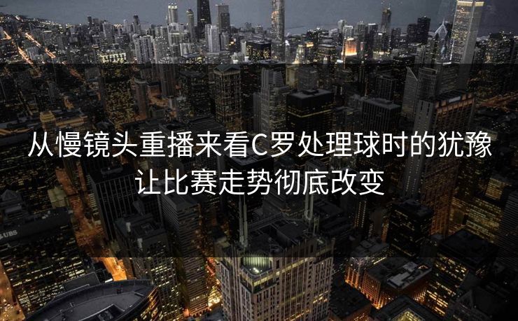 从慢镜头重播来看C罗处理球时的犹豫让比赛走势彻底改变