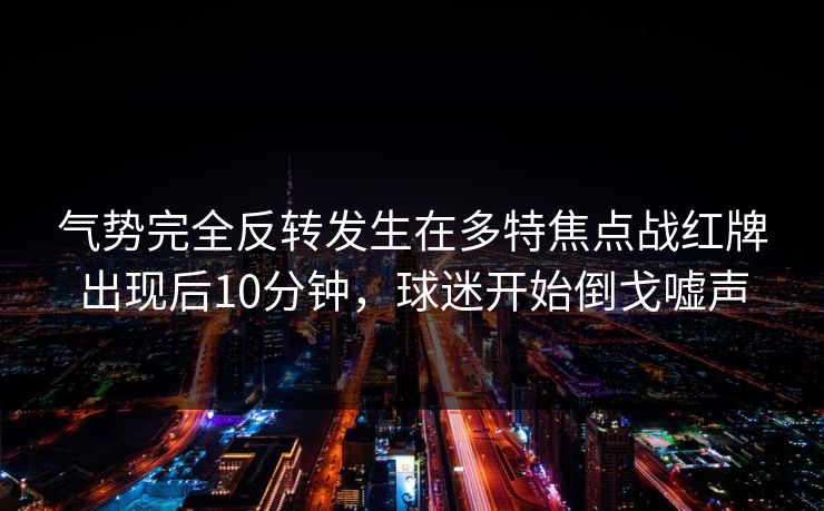气势完全反转发生在多特焦点战红牌出现后10分钟，球迷开始倒戈嘘声