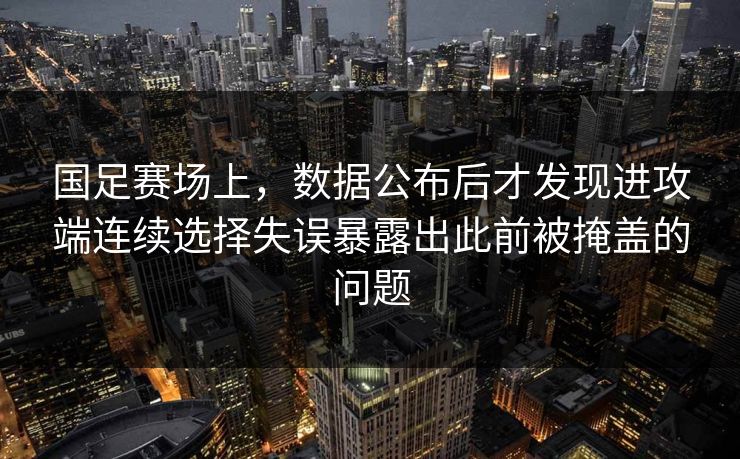 国足赛场上，数据公布后才发现进攻端连续选择失误暴露出此前被掩盖的问题