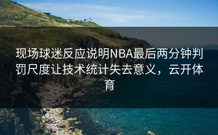 现场球迷反应说明NBA最后两分钟判罚尺度让技术统计失去意义，云开体育