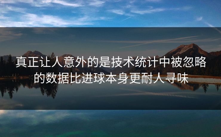 真正让人意外的是技术统计中被忽略的数据比进球本身更耐人寻味 真正让人意外的是技术统计中被忽略的数据比进球本身更耐人寻味