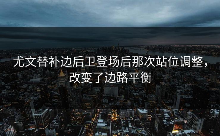尤文替补边后卫登场后那次站位调整，改变了边路平衡