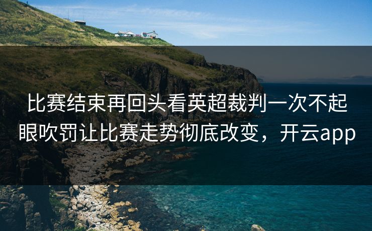 比赛结束再回头看英超裁判一次不起眼吹罚让比赛走势彻底改变，开云app