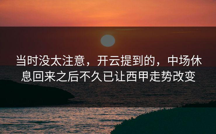 当时没太注意,开云提到的,中场休息回来之后不久已让西甲走势改变 当时没太注意,开云提到的,中场休息回来之后不久已让西甲走势改变