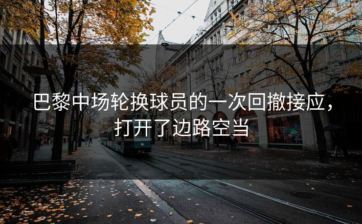 巴黎中场轮换球员的一次回撤接应，打开了边路空当