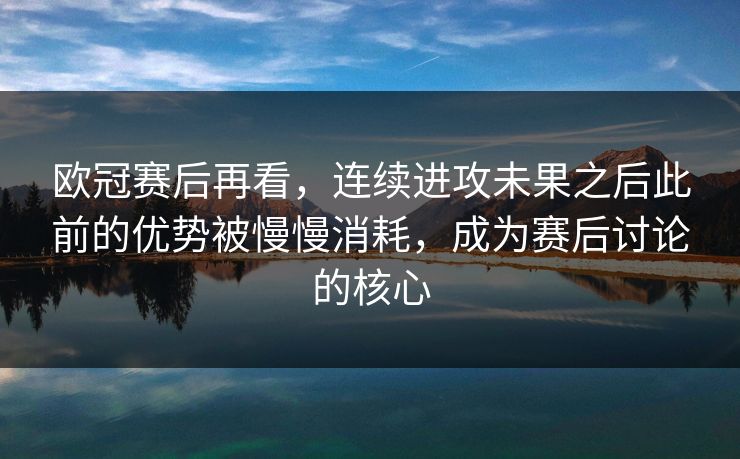 欧冠赛后再看，连续进攻未果之后此前的优势被慢慢消耗，成为赛后讨论的核心