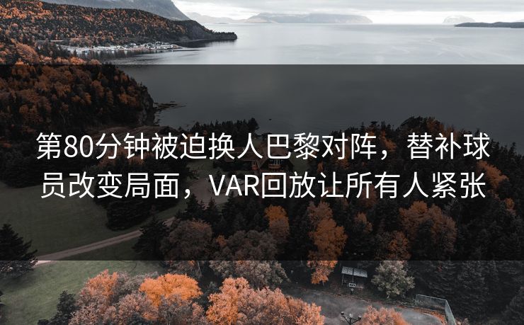 第80分钟被迫换人巴黎对阵，替补球员改变局面，VAR回放让所有人紧张