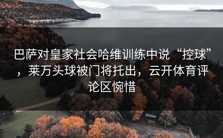 巴萨对皇家社会哈维训练中说“控球”，莱万头球被门将托出，云开体育评论区惋惜
