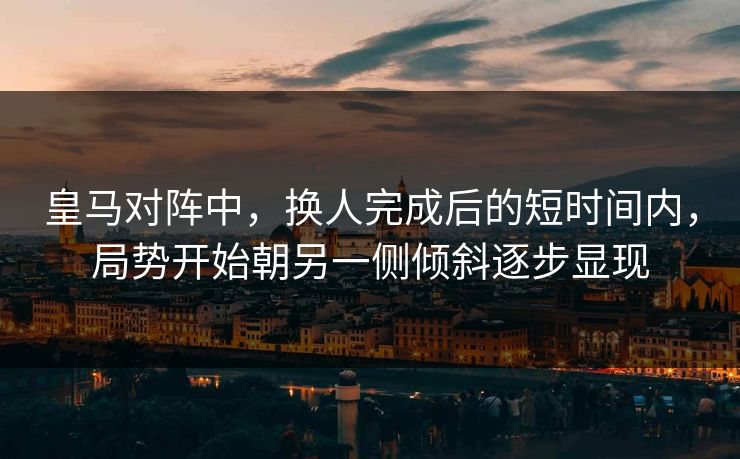 皇马对阵中，换人完成后的短时间内，局势开始朝另一侧倾斜逐步显现