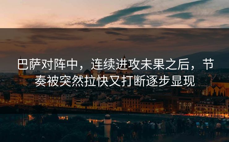 巴萨对阵中，连续进攻未果之后，节奏被突然拉快又打断逐步显现
