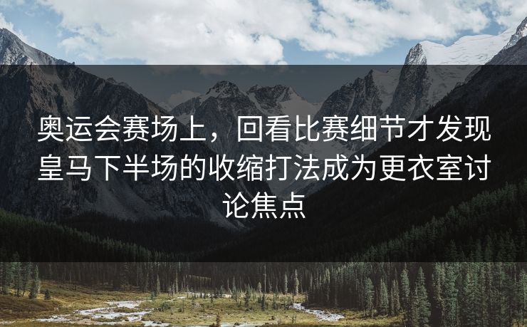 奥运会赛场上，回看比赛细节才发现皇马下半场的收缩打法成为更衣室讨论焦点