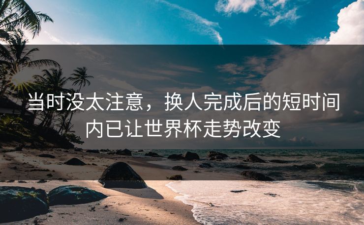 当时没太注意，换人完成后的短时间内已让世界杯走势改变