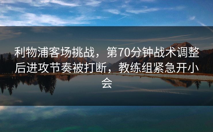 利物浦客场挑战，第70分钟战术调整后进攻节奏被打断，教练组紧急开小会