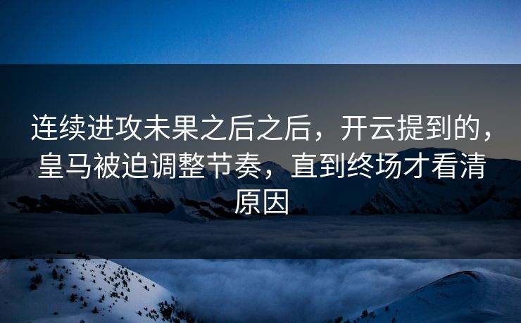 连续进攻未果之后之后，开云提到的，皇马被迫调整节奏，直到终场才看清原因