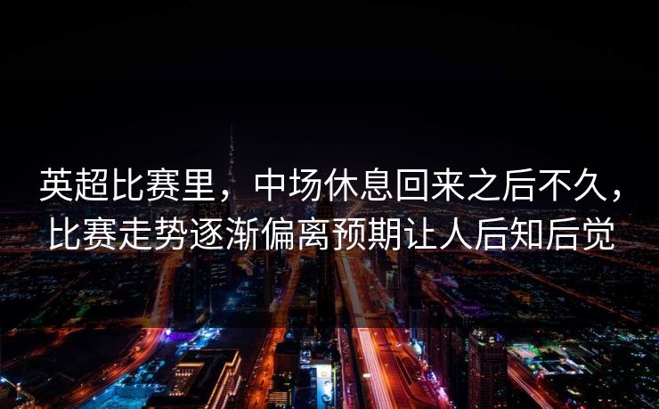 英超比赛里，中场休息回来之后不久，比赛走势逐渐偏离预期让人后知后觉