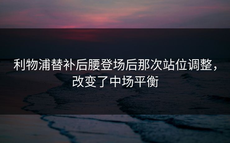 利物浦替补后腰登场后那次站位调整，改变了中场平衡