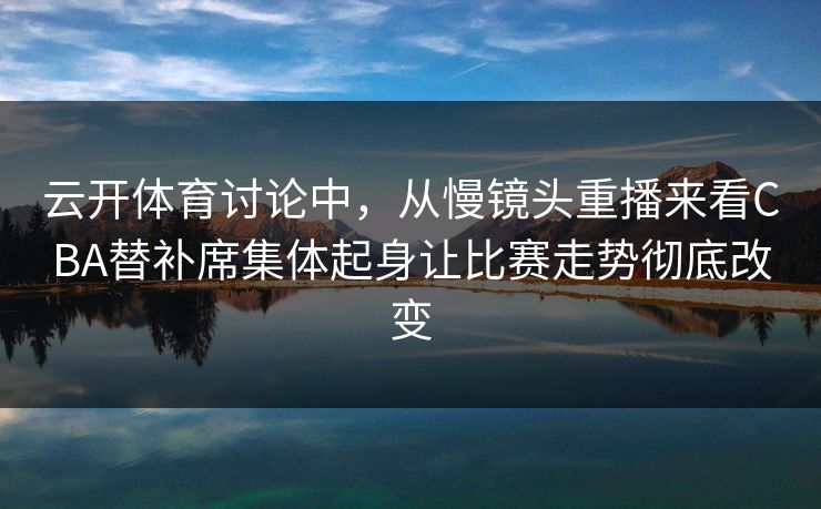 云开体育讨论中，从慢镜头重播来看CBA替补席集体起身让比赛走势彻底改变