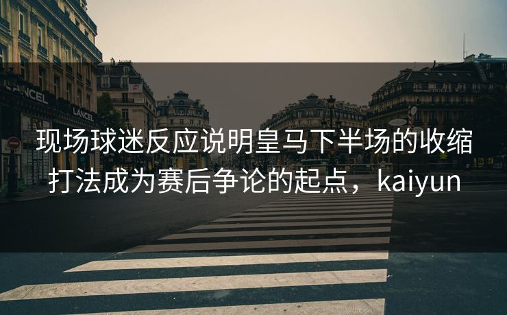 现场球迷反应说明皇马下半场的收缩打法成为赛后争论的起点，kaiyun