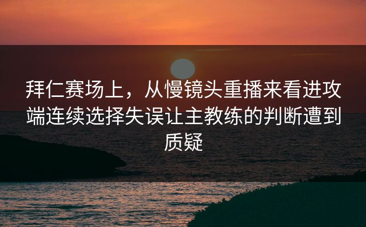 拜仁赛场上，从慢镜头重播来看进攻端连续选择失误让主教练的判断遭到质疑